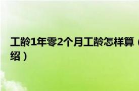 工龄1年零2个月工龄怎样算（工龄几个月算一年相关内容简介介绍）