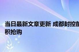 当日最新文章更新 成都封控前市民囤菜老板：理性消费 不需要囤积抢购