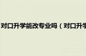 对口升学能改专业吗（对口升学可以换专业吗相关内容简介介绍）