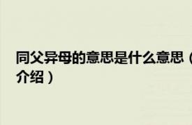 同父异母的意思是什么意思（同母异父是什么意思相关内容简介介绍）