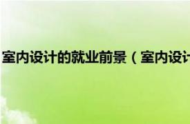 室内设计的就业前景（室内设计就业前景如何相关内容简介介绍）