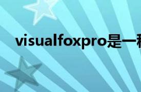 visualfoxpro是一种关系数据库管理系统