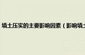 填土压实的主要影响因素（影响填土压实的因素有哪些相关内容简介介绍）