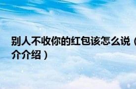 别人不收你的红包该怎么说（别人不收红包该怎么说相关内容简介介绍）