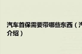 汽车首保需要带哪些东西（汽车做首保带什么东西相关内容简介介绍）