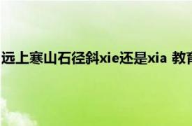 远上寒山石径斜xie还是xia 教育部（远上寒山石径斜xie还是xia）