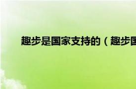 趣步是国家支持的（趣步国家认可吗相关内容简介介绍）