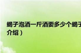 蝎子泡酒一斤酒要多少个蝎子（一斤酒泡多少蝎子相关内容简介介绍）