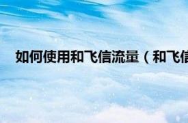 如何使用和飞信流量（和飞信流量怎么用相关内容简介介绍）