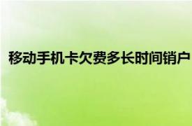 移动手机卡欠费多长时间销户（移动手机卡欠费多久自动销户）