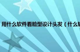 用什么软件看脸型设计头发（什么软件可以看脸定发型相关内容简介介绍）