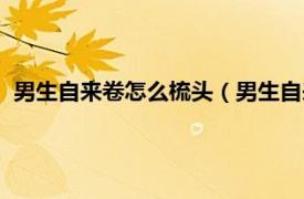 男生自来卷怎么梳头（男生自来卷怎么打理相关内容简介介绍）