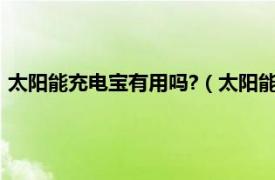 太阳能充电宝有用吗?（太阳能充电宝可靠吗相关内容简介介绍）