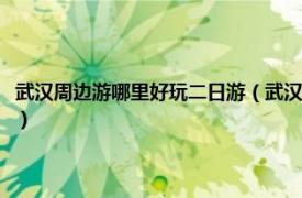 武汉周边游哪里好玩二日游（武汉周边二日游有哪些地方相关内容简介介绍）