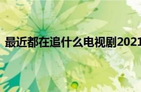 最近都在追什么电视剧2021（喜欢你 2021年拍摄电视剧）