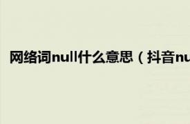 网络词null什么意思（抖音null是什么意思相关内容简介介绍）