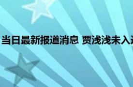 当日最新报道消息 贾浅浅未入选作协新会员名单 曾引发多方吐槽