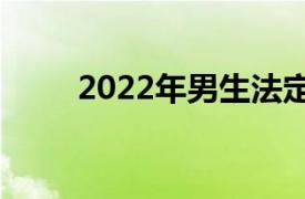 2022年男生法定结婚年龄是多少岁