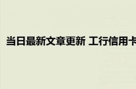 当日最新文章更新 工行信用卡申请要求是什么 申请途径有哪些