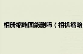 相册缩略图能删吗（相机缩略图缓存能删吗相关内容简介介绍）