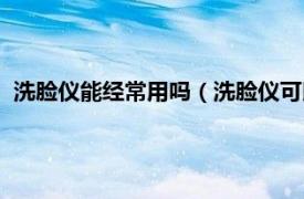 洗脸仪能经常用吗（洗脸仪可以每天使用吗相关内容简介介绍）