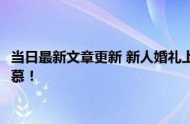 当日最新文章更新 新人婚礼上舅舅当场送一套房 此举令人十分羡慕！