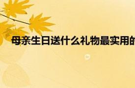 母亲生日送什么礼物最实用的（母亲生日送什么礼物最实用）