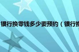 银行换零钱多少要预约（银行换零钱要预约吗相关内容简介介绍）