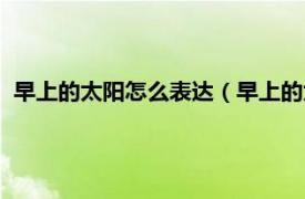 早上的太阳怎么表达（早上的太阳怎么形容相关内容简介介绍）