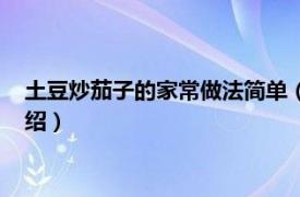 土豆炒茄子的家常做法简单（茄子炒土豆怎么做相关内容简介介绍）