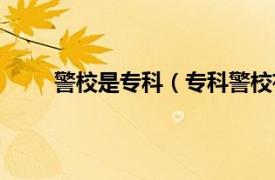 警校是专科（专科警校有哪些相关内容简介介绍）