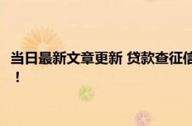 当日最新文章更新 贷款查征信一般查多长时间的 这些信息要知道！