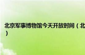 北京军事博物馆今天开放时间（北京军事博物馆开放时间相关内容简介介绍）