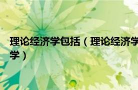 理论经济学包括（理论经济学 为各个经济学科提供基础理论的科学）