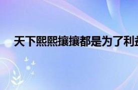 天下熙熙攘攘都是为了利益天下熙熙攘攘都是为了利益