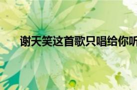 谢天笑这首歌只唱给你听（恭喜你 谢天笑演唱歌曲）