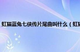 虹猫蓝兔七侠传片尾曲叫什么（虹猫蓝兔七侠传片尾曲相关内容简介介绍）