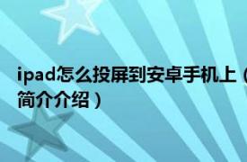 ipad怎么投屏到安卓手机上（安卓手机怎么投屏到ipad相关内容简介介绍）