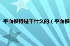 平面模特是干什么的（平面模特是做什么的相关内容简介介绍）