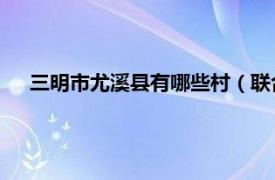 三明市尤溪县有哪些村（联合镇 福建省三明市尤溪县辖镇）