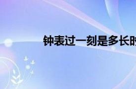 钟表过一刻是多长时间（一刻是多长时间）