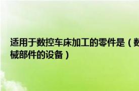 适用于数控车床加工的零件是（数控车床加工 用于完成各种切削加工的机械部件的设备）