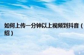 如何上传一分钟以上视频到抖音（抖音一分钟视频怎么上传相关内容简介介绍）