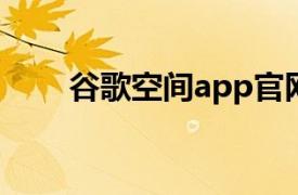 谷歌空间app官网（空间 谷歌应用）