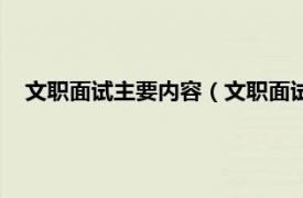 文职面试主要内容（文职面试会问些什么相关内容简介介绍）