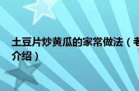 土豆片炒黄瓜的家常做法（老黄瓜炒土豆片的做法相关内容简介介绍）