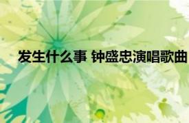 发生什么事 钟盛忠演唱歌曲（发生什么事 钟盛忠演唱歌曲）