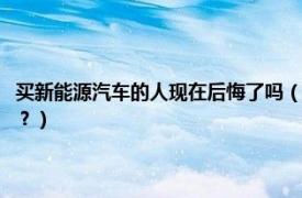 买新能源汽车的人现在后悔了吗（为什么越来越多的人后悔买新能源汽车了？）