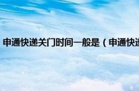 申通快递关门时间一般是（申通快递公司一般几点关门相关内容简介介绍）