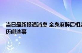 当日最新报道消息 全身麻醉后相当于去一趟鬼门关麻醉时你的身体都会经历哪些事